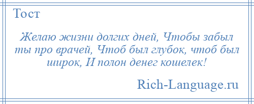 
    Желаю жизни долгих дней, Чтобы забыл ты про врачей, Чтоб был глубок, чтоб был широк, И полон денег кошелек!