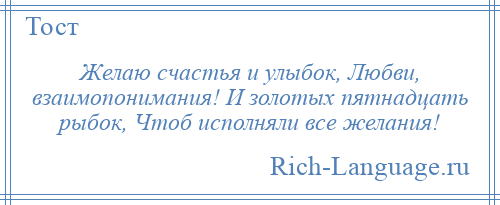 
    Желаю счастья и улыбок, Любви, взаимопонимания! И золотых пятнадцать рыбок, Чтоб исполняли все желания!