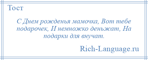 
    С Днем рожденья мамочка, Вот тебе подарочек, И немножко деньжат, На подарки для внучат.