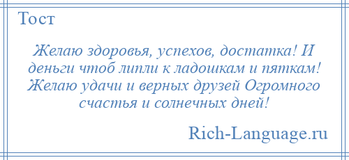 
    Желаю здоровья, успехов, достатка! И деньги чтоб липли к ладошкам и пяткам! Желаю удачи и верных друзей Огромного счастья и солнечных дней!