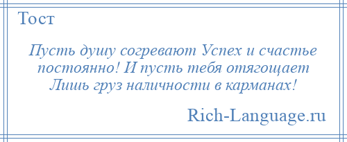 
    Пусть душу согревают Успех и счастье постоянно! И пусть тебя отягощает Лишь груз наличности в карманах!