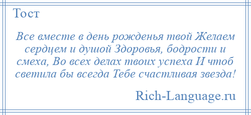 
    Все вместе в день рожденья твой Желаем сердцем и душой Здоровья, бодрости и смеха, Во всех делах твоих успеха И чтоб светила бы всегда Тебе счастливая звезда!