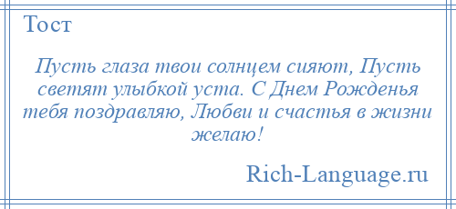 
    Пусть глаза твои солнцем сияют, Пусть светят улыбкой уста. С Днем Рожденья тебя поздравляю, Любви и счастья в жизни желаю!