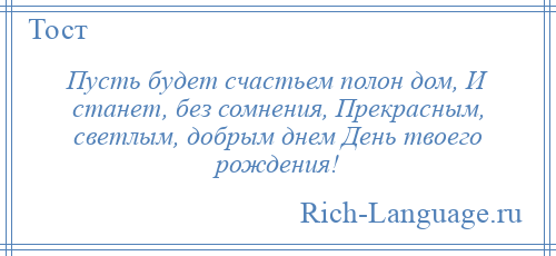 
    Пусть будет счастьем полон дом, И станет, без сомнения, Прекрасным, светлым, добрым днем День твоего рождения!
