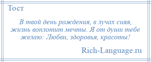 
    В твой день рождения, в лучах сияя, жизнь воплотит мечты. Я от души тебе желаю: Любви, здоровья, красоты!