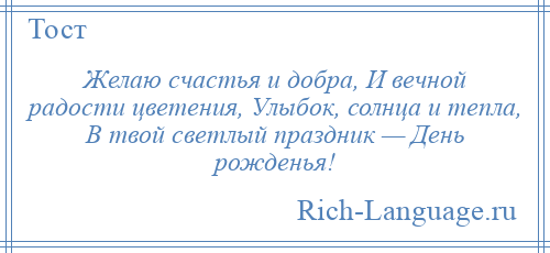 
    Желаю счастья и добра, И вечной радости цветения, Улыбок, солнца и тепла, В твой светлый праздник — День рожденья!