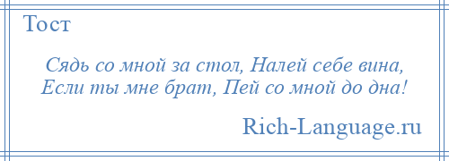 
    Сядь со мной за стол, Налей себе вина, Если ты мне брат, Пей со мной до дна!