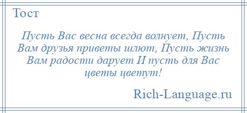 
    Пусть Вас весна всегда волнует, Пусть Вам друзья приветы шлют, Пусть жизнь Вам радости дарует И пусть для Вас цветы цветут!