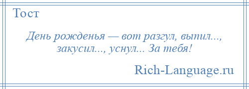 
    День рожденья — вот разгул, выпил..., закусил..., уснул... За тебя!