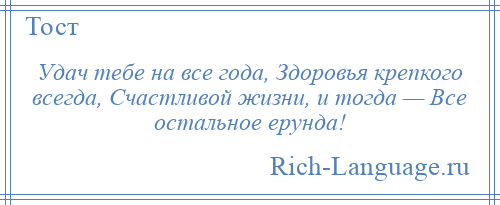 
    Удач тебе на все года, Здоровья крепкого всегда, Счастливой жизни, и тогда — Все остальное ерунда!
