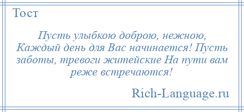 
    Пусть улыбкою доброю, нежною, Каждый день для Вас начинается! Пусть заботы, тревоги житейские На пути вам реже встречаются!