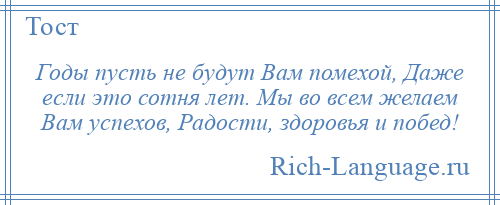 
    Годы пусть не будут Вам помехой, Даже если это сотня лет. Мы во всем желаем Вам успехов, Радости, здоровья и побед!