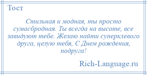 
    Стильная и модная, ты просто сумасбродная. Ты всегда на высоте, все завидуют тебе. Желаю найти суперклевого друга, целую тебя, С Днем рождения, подруга!