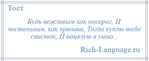 
    Будь вежливым как носорог, И чистеньким, как хрюшка, Тогда куплю тебе свисток, И поцелую в ушко...