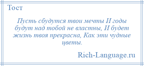 
    Пусть сбудутся твои мечты И годы будут над тобой не властны, И будет жизнь твоя прекрасна, Как эти чудные цветы.