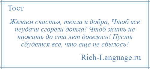 
    Желаем счастья, тепла и добра, Чтоб все неудачи сгорели дотла! Чтоб жить не тужить до ста лет довелось! Пусть сбудется все, что еще не сбылось!