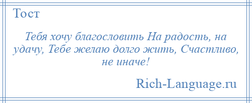 
    Тебя хочу благословить На радость, на удачу, Тебе желаю долго жить, Счастливо, не иначе!