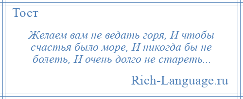 
    Желаем вам не ведать горя, И чтобы счастья было море, И никогда бы не болеть, И очень долго не стареть...