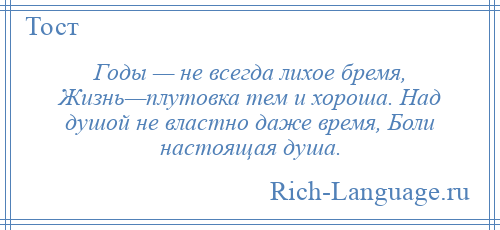 
    Годы — не всегда лихое бремя, Жизнь—плутовка тем и хороша. Над душой не властно даже время, Боли настоящая душа.