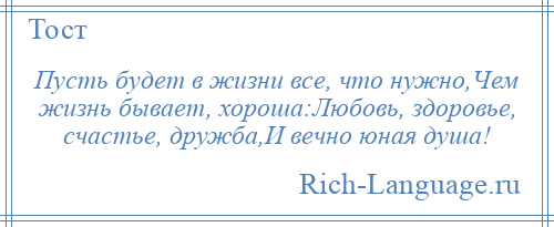 
    Пусть будет в жизни все, что нужно,Чем жизнь бывает, хороша:Любовь, здоровье, счастье, дружба,И вечно юная душа!