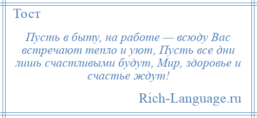 
    Пусть в быту, на работе — всюду Вас встречают тепло и уют, Пусть все дни лишь счастливыми будут, Мир, здоровье и счастье ждут!
