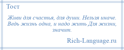 
    Живи для счастья, для души. Нельзя иначе. Ведь жизнь одна, и надо жить Для жизни, значит.