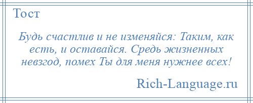 
    Будь счастлив и не изменяйся: Таким, как есть, и оставайся. Средь жизненных невзгод, помех Ты для меня нужнее всех!