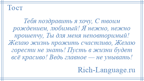 
    Тебя поздравить я хочу, С твоим рождением, любимый! Я нежно, нежно прошепчу, Ты для меня неповторимый! Желаю жизнь прожить счастливо, Желаю горести не знать! Пусть в жизни будет всё красиво! Ведь главное — не унывать!