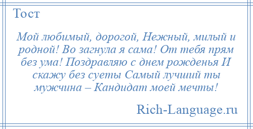 
    Мой любимый, дорогой, Нежный, милый и родной! Во загнула я сама! От тебя прям без ума! Поздравляю с днем рожденья И скажу без суеты Самый лучший ты мужчина – Кандидат моей мечты!