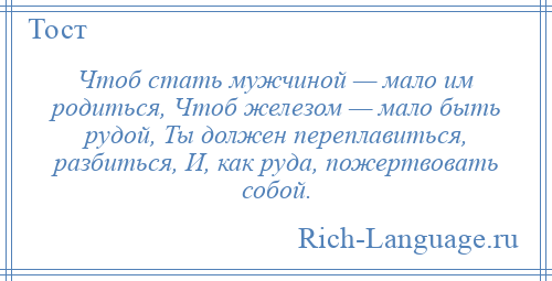 
    Чтоб стать мужчиной — мало им родиться, Чтоб железом — мало быть рудой, Ты должен переплавиться, разбиться, И, как руда, пожертвовать собой.