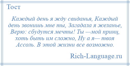 
    Каждый день я жду свиданья, Каждый день звонишь мне ты, Загадала я желанье, Верю: сбудутся мечты! Ты —мой принц, хоть быть им сложно, Ну а я— твоя Ассоль. В этой жизни все возможно.