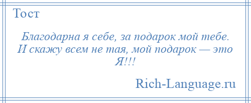 
    Благодарна я себе, за подарок мой тебе. И скажу всем не тая, мой подарок — это Я!!!