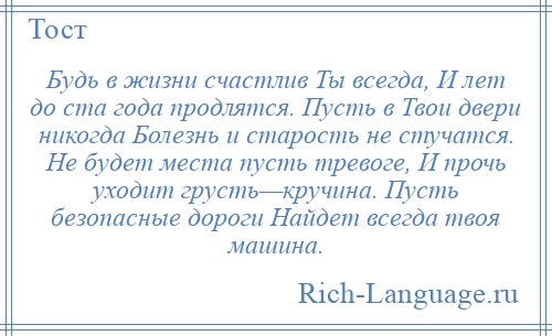 
    Будь в жизни счастлив Ты всегда, И лет до ста года продлятся. Пусть в Твои двери никогда Болезнь и старость не стучатся. Не будет места пусть тревоге, И прочь уходит грусть—кручина. Пусть безопасные дороги Найдет всегда твоя машина.