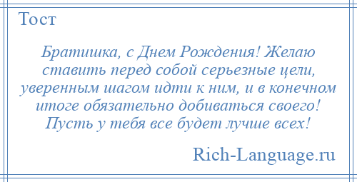 
    Братишка, с Днем Рождения! Желаю ставить перед собой серьезные цели, уверенным шагом идти к ним, и в конечном итоге обязательно добиваться своего! Пусть у тебя все будет лучше всех!