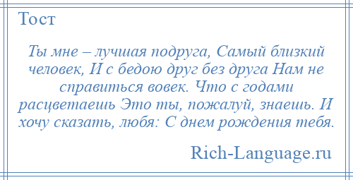 
    Ты мне – лучшая подруга, Самый близкий человек, И с бедою друг без друга Нам не справиться вовек. Что с годами расцветаешь Это ты, пожалуй, знаешь. И хочу сказать, любя: С днем рождения тебя.