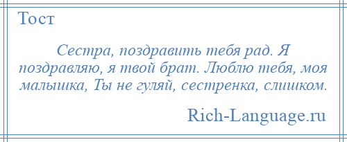 
    Сестра, поздравить тебя рад. Я поздравляю, я твой брат. Люблю тебя, моя малышка, Ты не гуляй, сестренка, слишком.