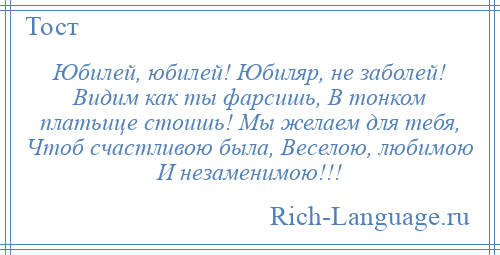 
    Юбилей, юбилей! Юбиляр, не заболей! Видим как ты фарсишь, В тонком платьице стоишь! Мы желаем для тебя, Чтоб счастливою была, Веселою, любимою И незаменимою!!!