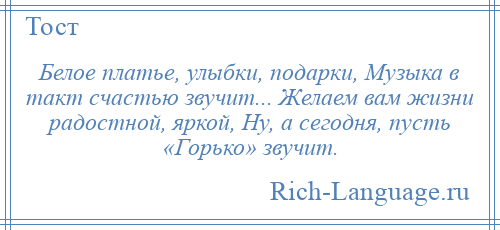 
    Белое платье, улыбки, подарки, Музыка в такт счастью звучит... Желаем вам жизни радостной, яркой, Ну, а сегодня, пусть «Горько» звучит.