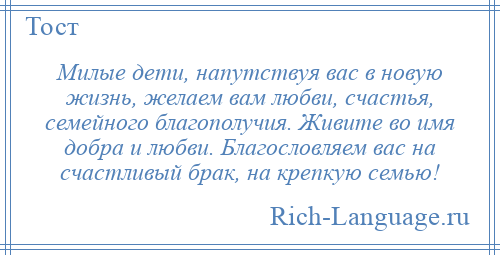 
    Милые дети, напутствуя вас в новую жизнь, желаем вам любви, счастья, семейного благополучия. Живите во имя добра и любви. Благословляем вас на счастливый брак, на крепкую семью!