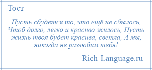 
    Пусть сбудется то, что ещё не сбылось, Чтоб долго, легко и красиво жилось, Пусть жизнь твоя будет красива, светла, А мы, никогда не разлюбим тебя!