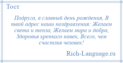 
    Подруга, в славный день рождения, В твой адрес наши поздравления: Желаем света и тепла, Желаем мира и добра, Здоровья крепкого навек, Всего, чем счастлив человек!