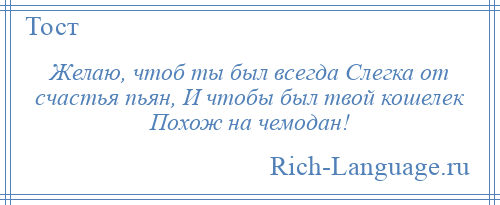 
    Желаю, чтоб ты был всегда Слегка от счастья пьян, И чтобы был твой кошелек Похож на чемодан!