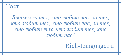 
    Выпьем за тех, кто любит нас: за тех, кто любит тех, кто любит нас; за тех, кто любит тех, кто любит тех, кто любит нас!