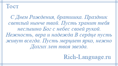 
    С Днем Рождения, братишка. Праздник светлый нынче твой. Пусть хранит тебя неслышно Бог с небес своей рукой. Нежность, вера и надежда В сердце пусть живут всегда. Пусть мерцает ярко, нежно Долгих лет твоя звезда.