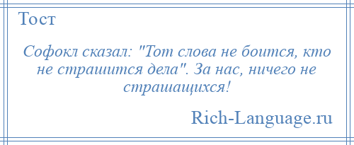 
    Софокл сказал: Тот слова не боится, кто не страшится дела . За нас, ничего не страшащихся!