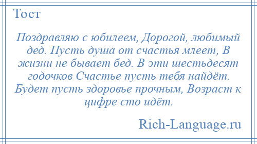 
    Поздравляю с юбилеем, Дорогой, любимый дед. Пусть душа от счастья млеет, В жизни не бывает бед. В эти шестьдесят годочков Счастье пусть тебя найдёт. Будет пусть здоровье прочным, Возраст к цифре сто идёт.