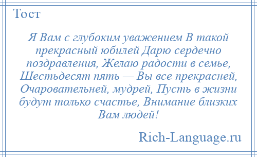 
    Я Вам с глубоким уважением В такой прекрасный юбилей Дарю сердечно поздравления, Желаю радости в семье, Шестьдесят пять — Вы все прекрасней, Очаровательней, мудрей, Пусть в жизни будут только счастье, Внимание близких Вам людей!
