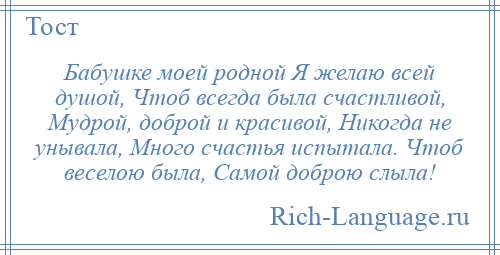 
    Бабушке моей родной Я желаю всей душой, Чтоб всегда была счастливой, Мудрой, доброй и красивой, Никогда не унывала, Много счастья испытала. Чтоб веселою была, Самой доброю слыла!
