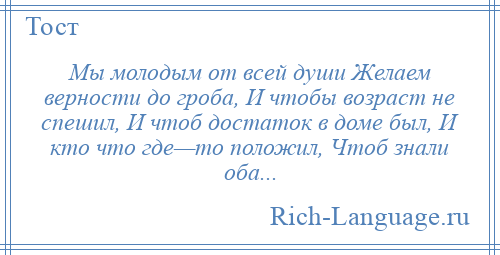 
    Мы молодым от всей души Желаем верности до гроба, И чтобы возраст не спешил, И чтоб достаток в доме был, И кто что где—то положил, Чтоб знали оба...