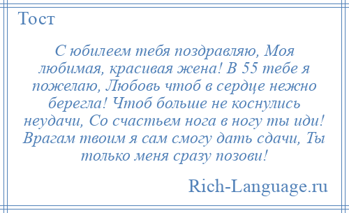 
    С юбилеем тебя поздравляю, Моя любимая, красивая жена! В 55 тебе я пожелаю, Любовь чтоб в сердце нежно берегла! Чтоб больше не коснулись неудачи, Со счастьем нога в ногу ты иди! Врагам твоим я сам смогу дать сдачи, Ты только меня сразу позови!